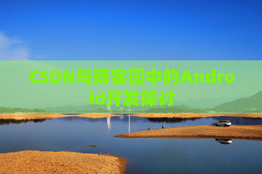 CSDN与博客园中的Android开发探讨